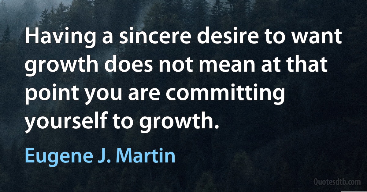 Having a sincere desire to want growth does not mean at that point you are committing yourself to growth. (Eugene J. Martin)