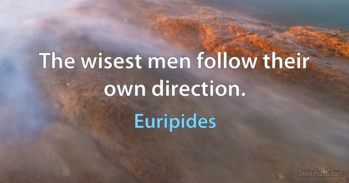 The wisest men follow their own direction. (Euripides)