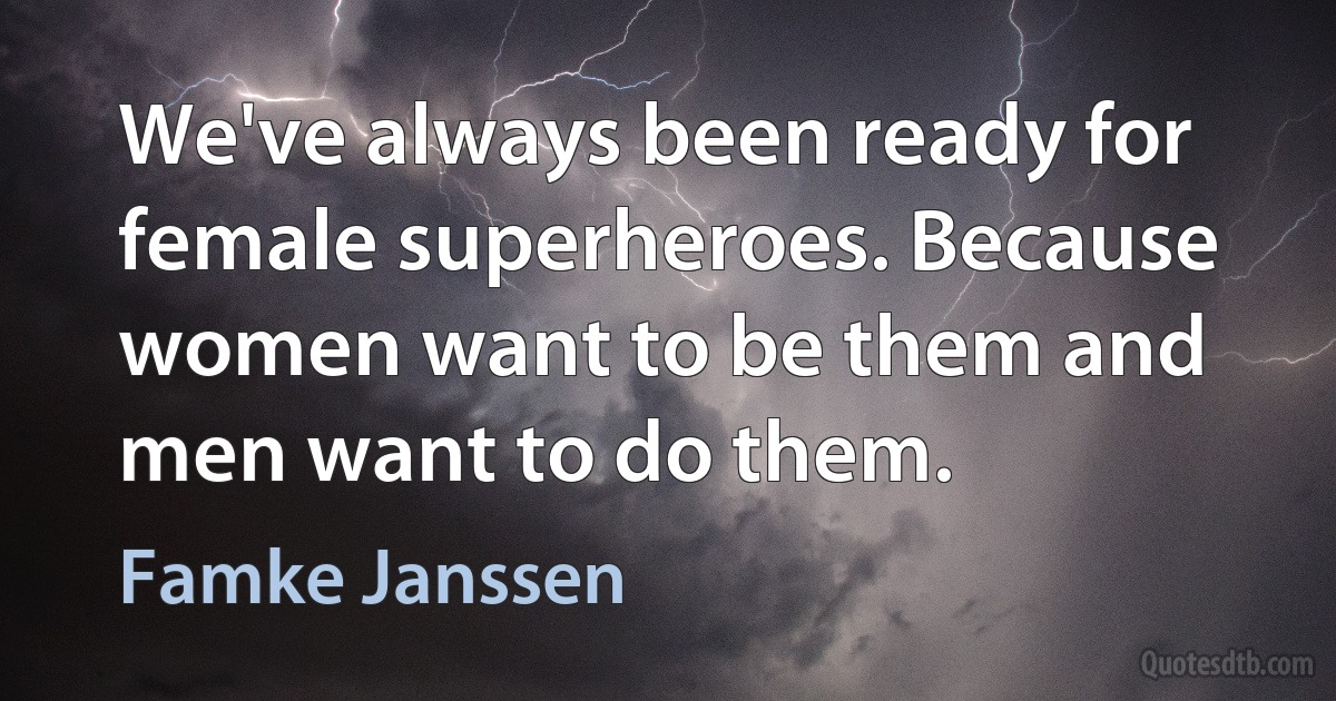 We've always been ready for female superheroes. Because women want to be them and men want to do them. (Famke Janssen)