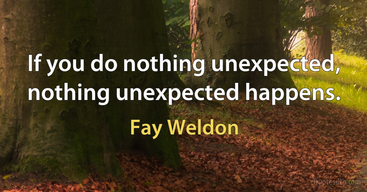 If you do nothing unexpected, nothing unexpected happens. (Fay Weldon)