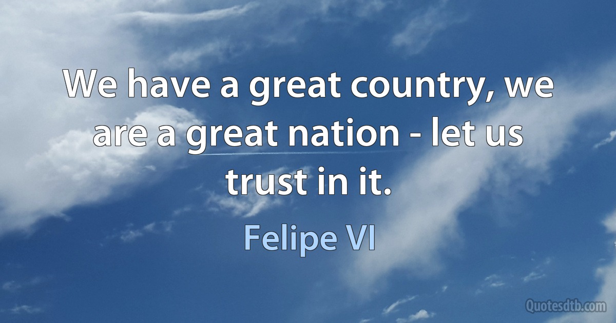 We have a great country, we are a great nation - let us trust in it. (Felipe VI)