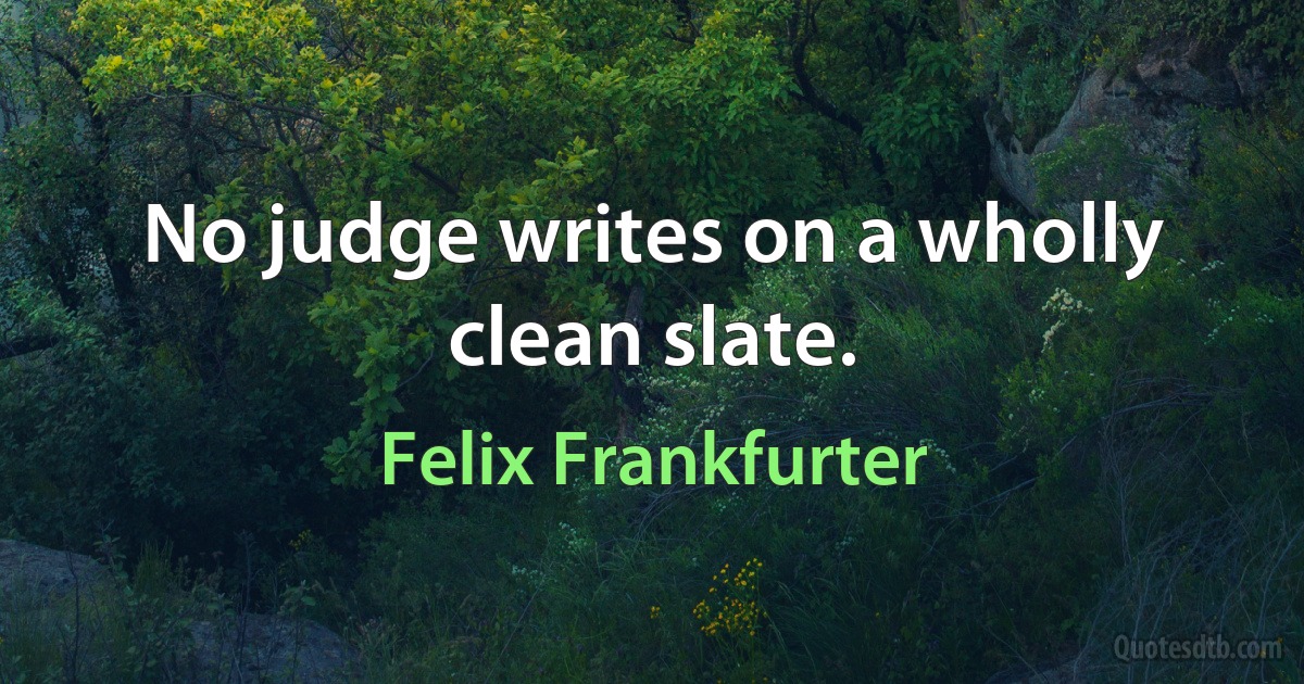 No judge writes on a wholly clean slate. (Felix Frankfurter)