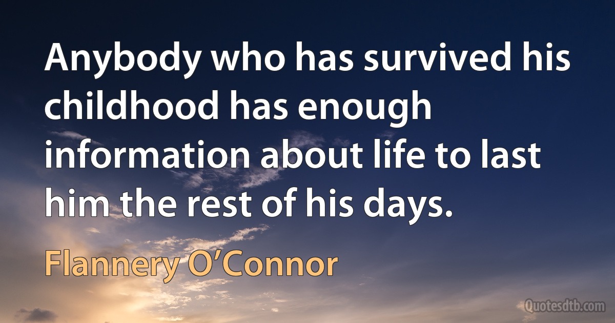 Anybody who has survived his childhood has enough information about life to last him the rest of his days. (Flannery O’Connor)