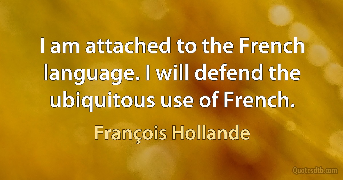 I am attached to the French language. I will defend the ubiquitous use of French. (François Hollande)