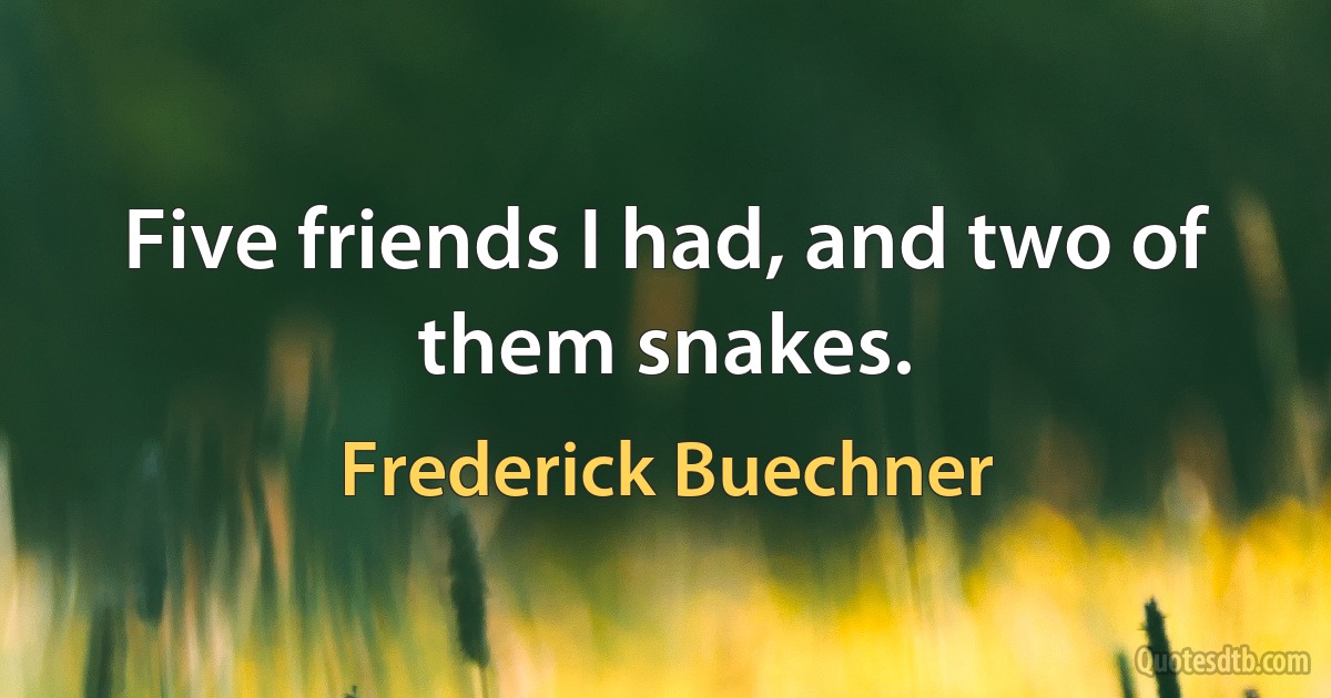 Five friends I had, and two of them snakes. (Frederick Buechner)