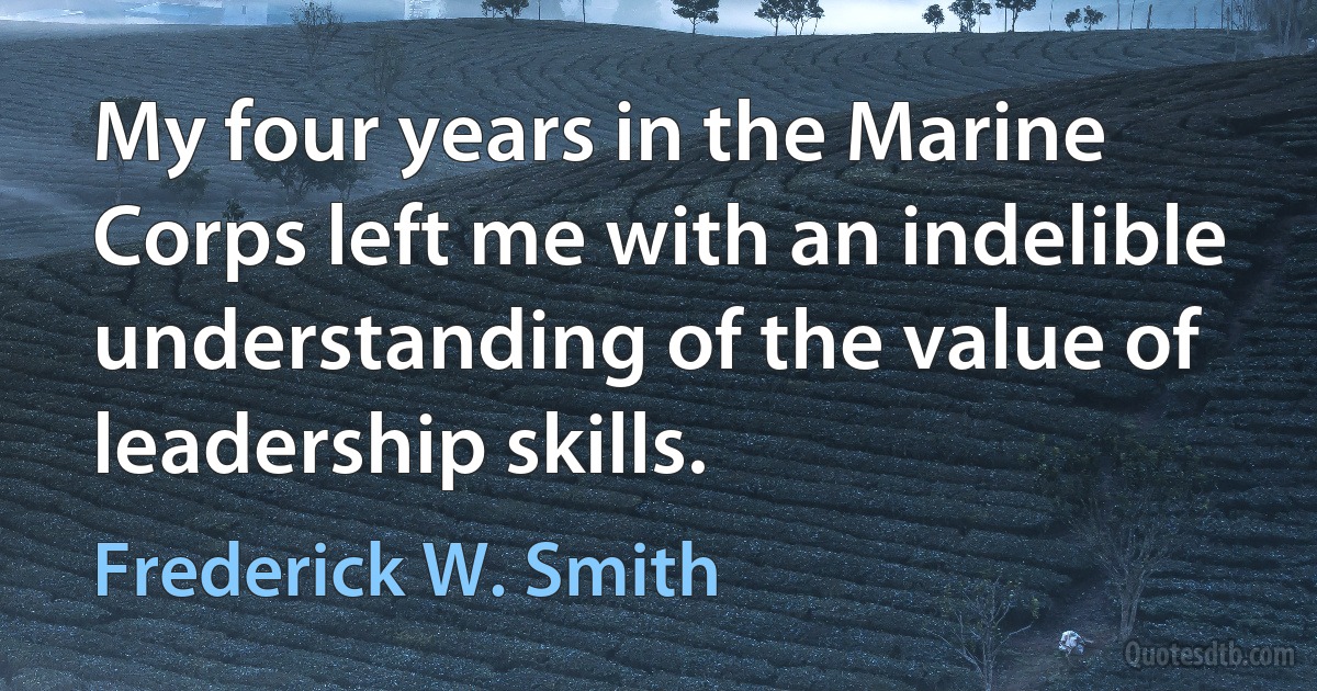 My four years in the Marine Corps left me with an indelible understanding of the value of leadership skills. (Frederick W. Smith)