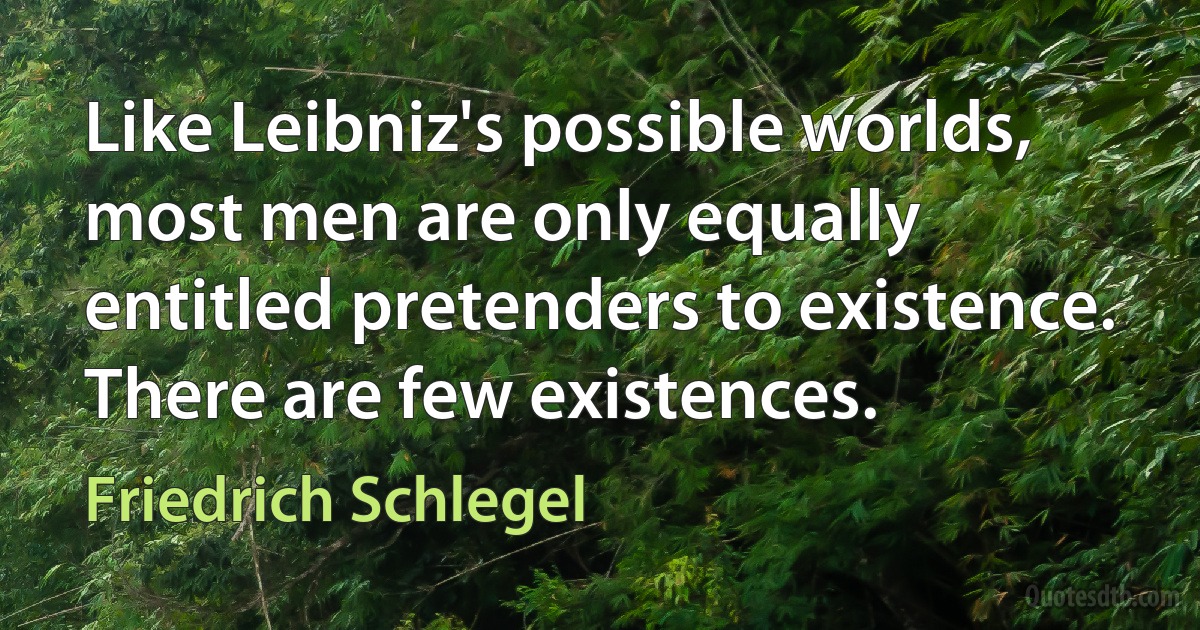 Like Leibniz's possible worlds, most men are only equally entitled pretenders to existence. There are few existences. (Friedrich Schlegel)