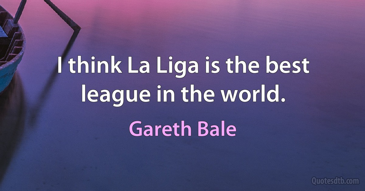 I think La Liga is the best league in the world. (Gareth Bale)