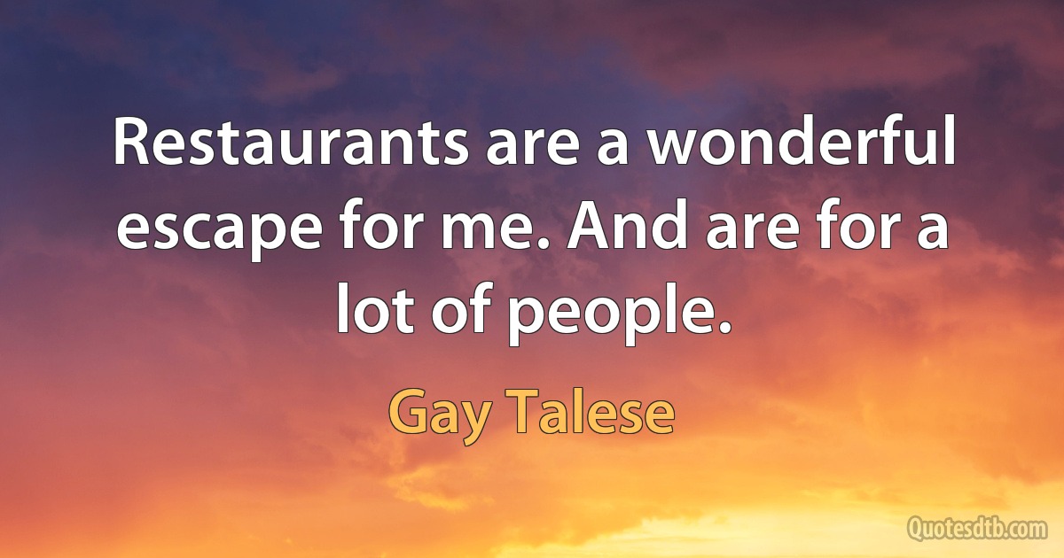 Restaurants are a wonderful escape for me. And are for a lot of people. (Gay Talese)