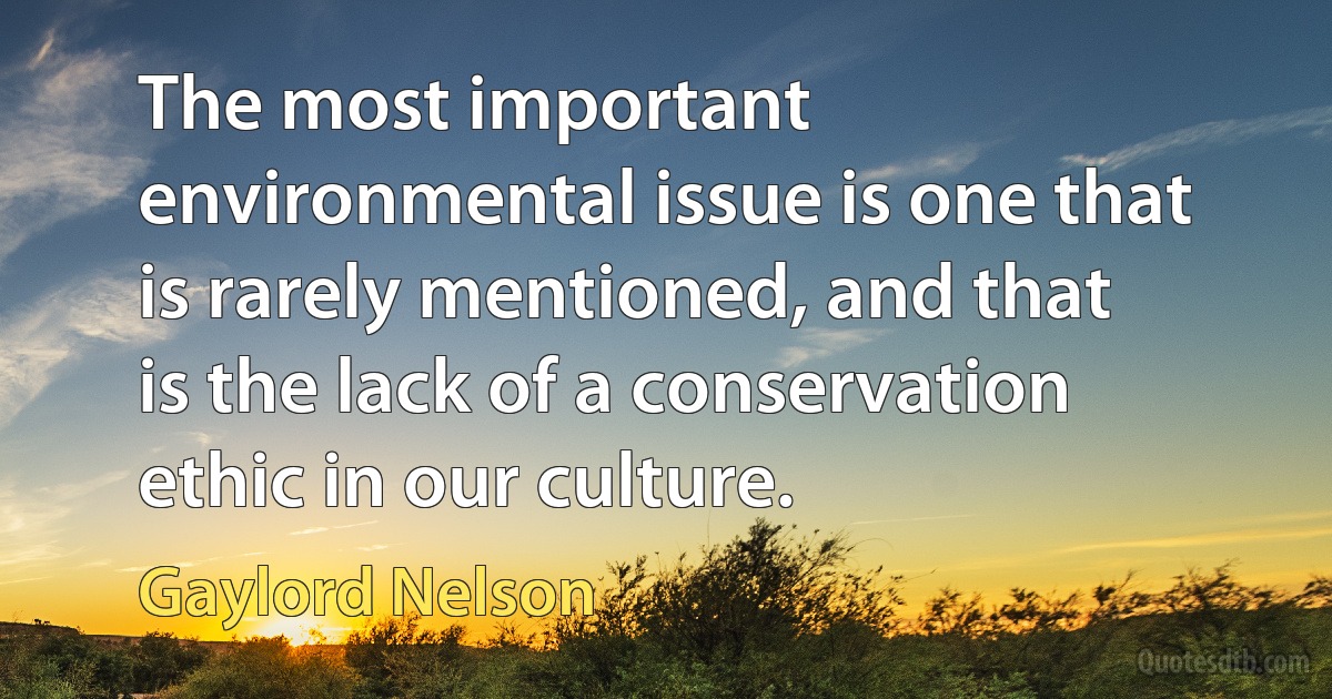 The most important environmental issue is one that is rarely mentioned, and that is the lack of a conservation ethic in our culture. (Gaylord Nelson)