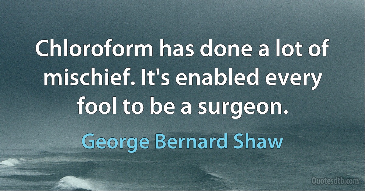 Chloroform has done a lot of mischief. It's enabled every fool to be a surgeon. (George Bernard Shaw)