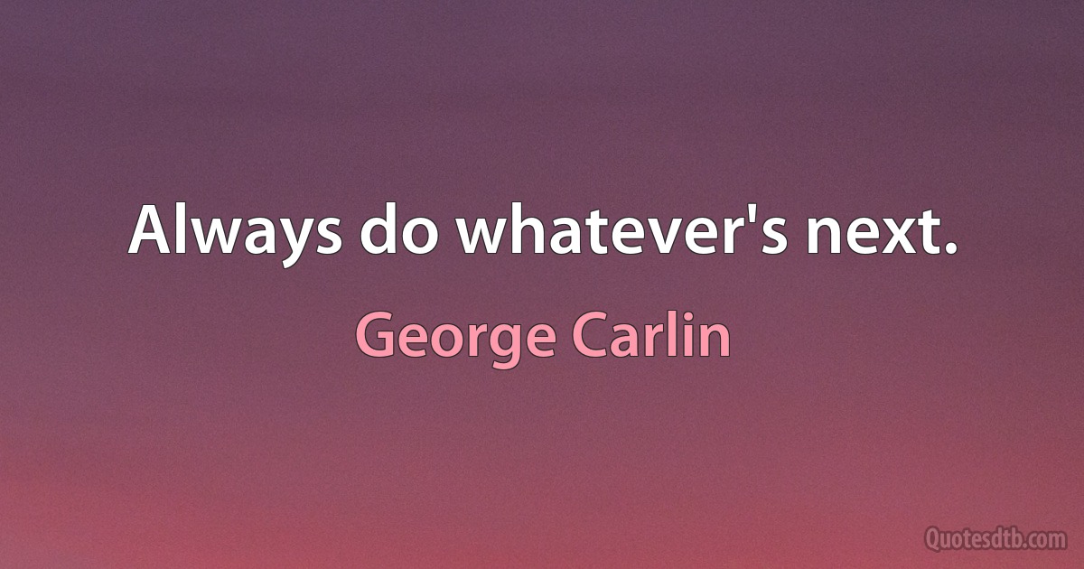 Always do whatever's next. (George Carlin)