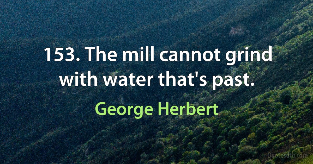 153. The mill cannot grind with water that's past. (George Herbert)