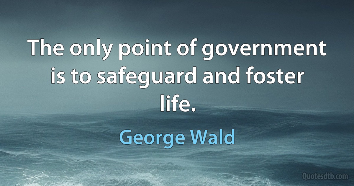 The only point of government is to safeguard and foster life. (George Wald)