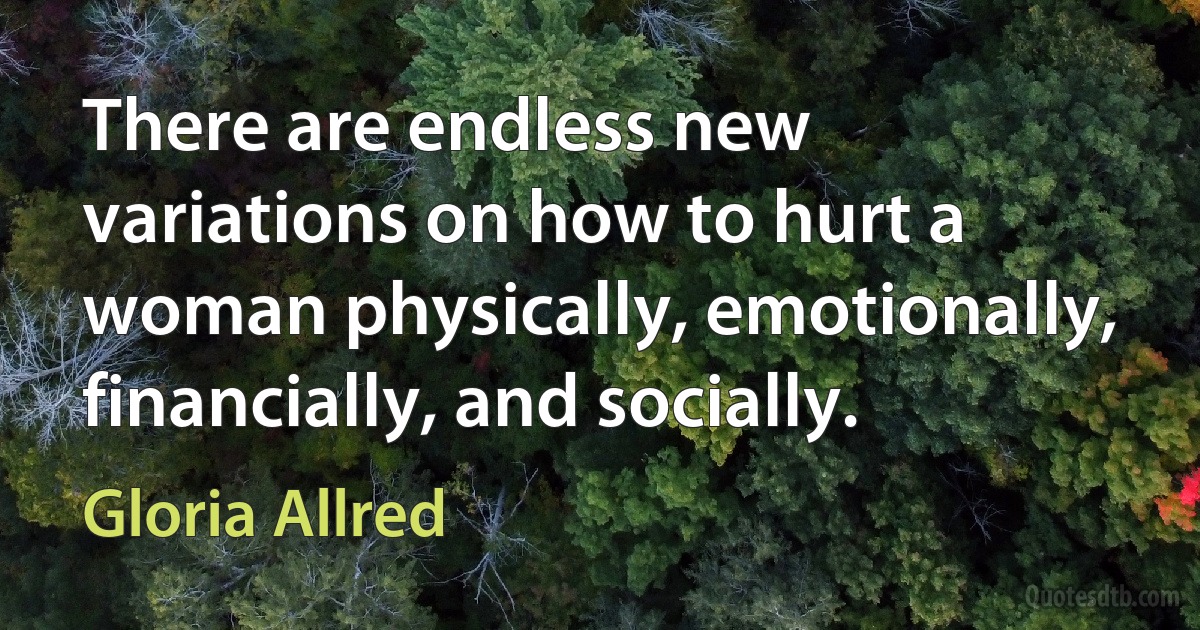 There are endless new variations on how to hurt a woman physically, emotionally, financially, and socially. (Gloria Allred)