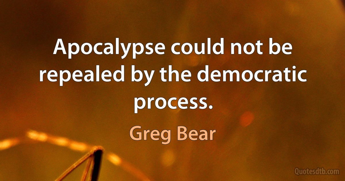 Apocalypse could not be repealed by the democratic process. (Greg Bear)