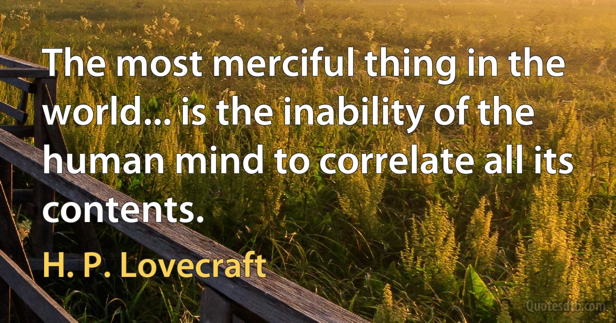 The most merciful thing in the world... is the inability of the human mind to correlate all its contents. (H. P. Lovecraft)