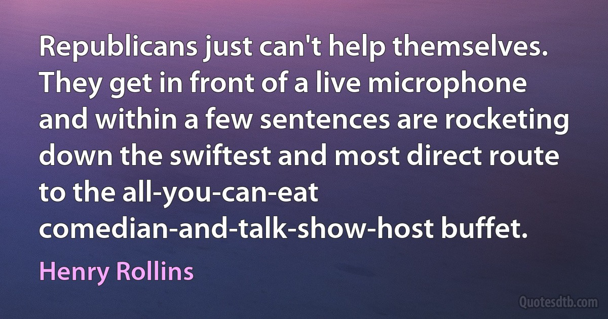 Republicans just can't help themselves. They get in front of a live microphone and within a few sentences are rocketing down the swiftest and most direct route to the all-you-can-eat comedian-and-talk-show-host buffet. (Henry Rollins)