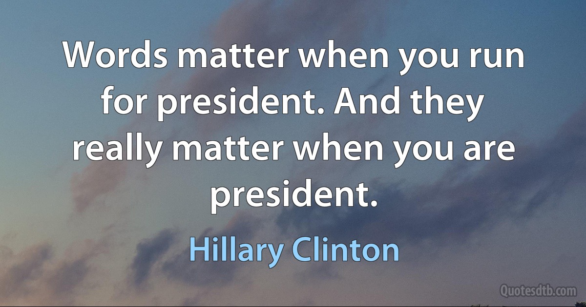 Words matter when you run for president. And they really matter when you are president. (Hillary Clinton)