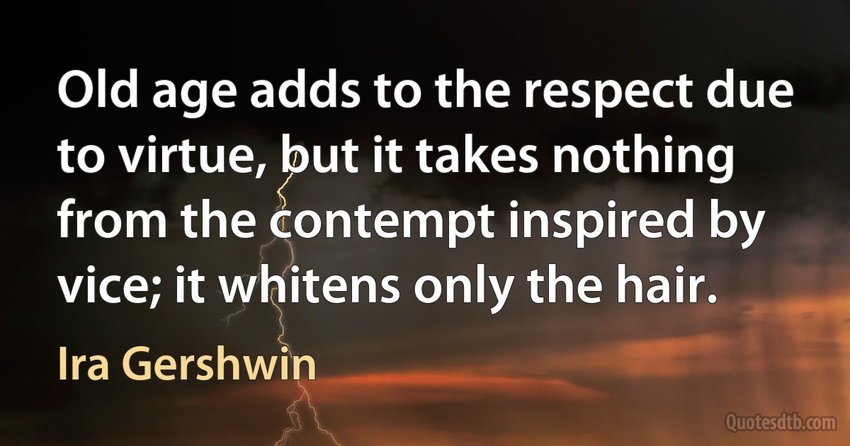 Old age adds to the respect due to virtue, but it takes nothing from the contempt inspired by vice; it whitens only the hair. (Ira Gershwin)