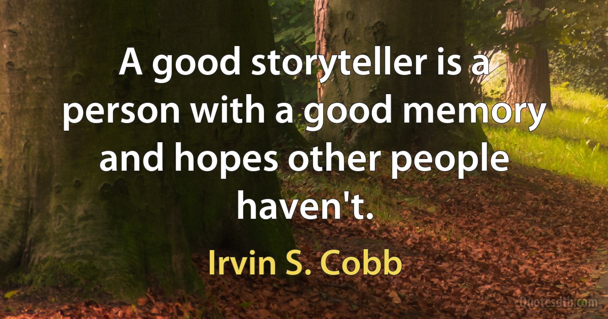 A good storyteller is a person with a good memory and hopes other people haven't. (Irvin S. Cobb)