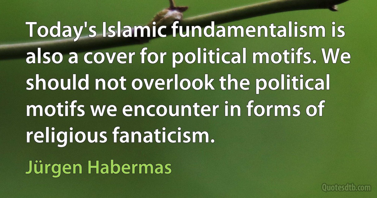 Today's Islamic fundamentalism is also a cover for political motifs. We should not overlook the political motifs we encounter in forms of religious fanaticism. (Jürgen Habermas)