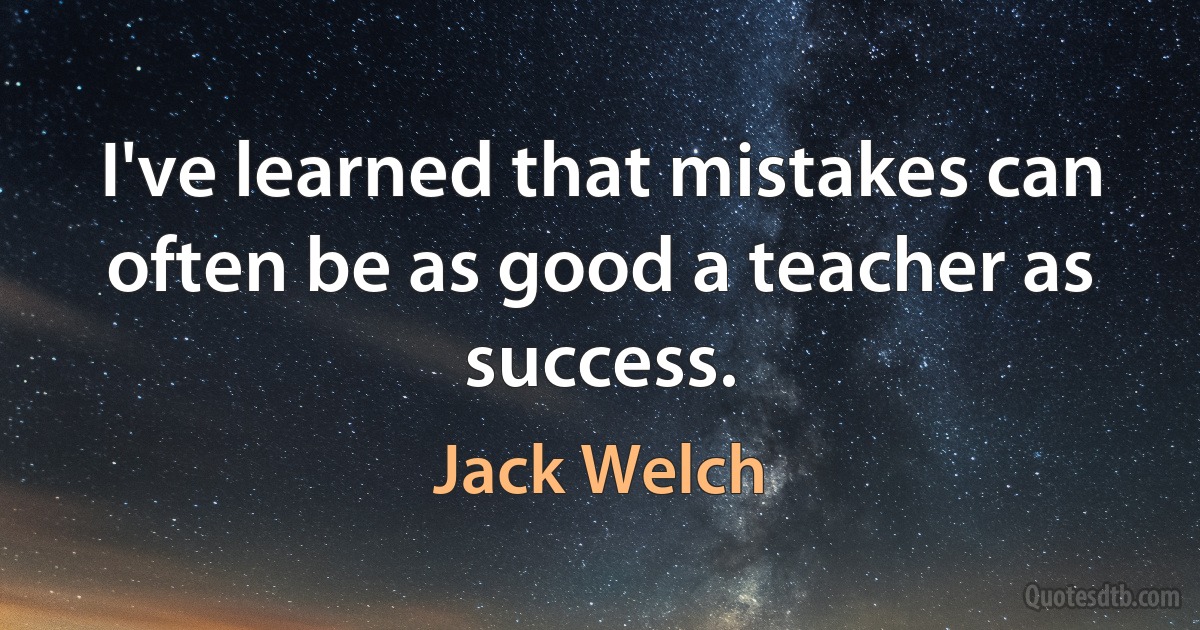 I've learned that mistakes can often be as good a teacher as success. (Jack Welch)