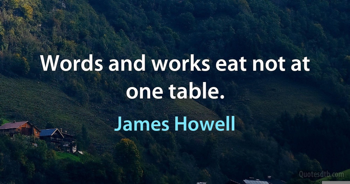 Words and works eat not at one table. (James Howell)