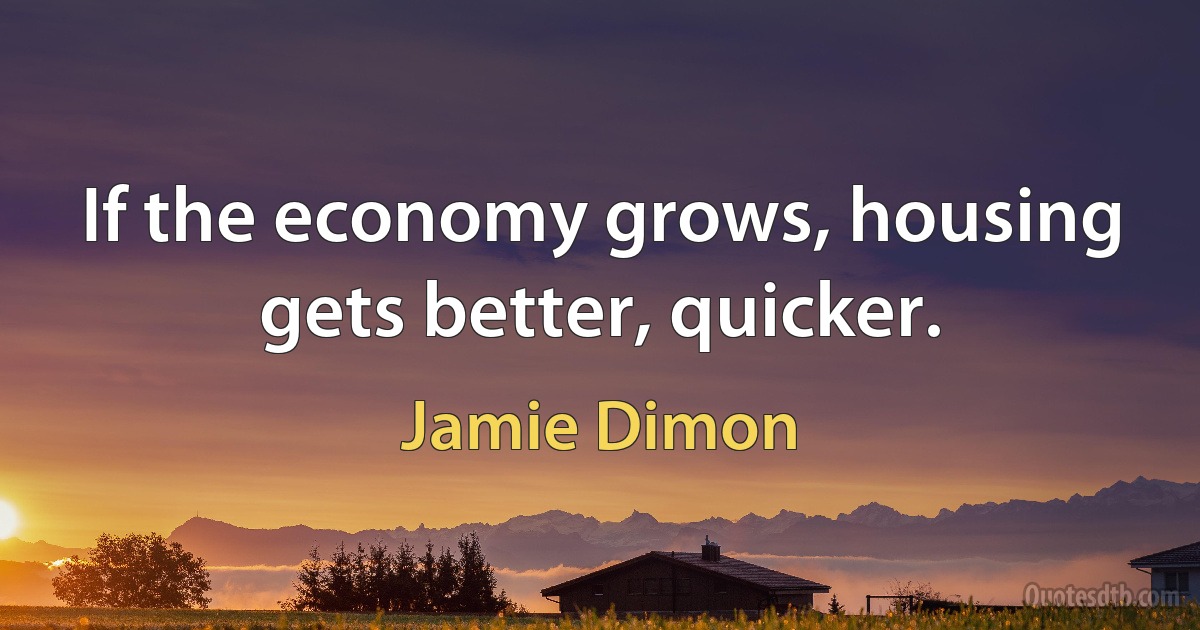 If the economy grows, housing gets better, quicker. (Jamie Dimon)