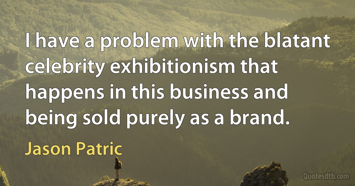 I have a problem with the blatant celebrity exhibitionism that happens in this business and being sold purely as a brand. (Jason Patric)