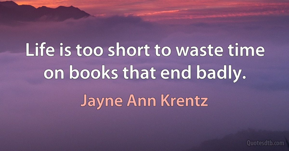 Life is too short to waste time on books that end badly. (Jayne Ann Krentz)