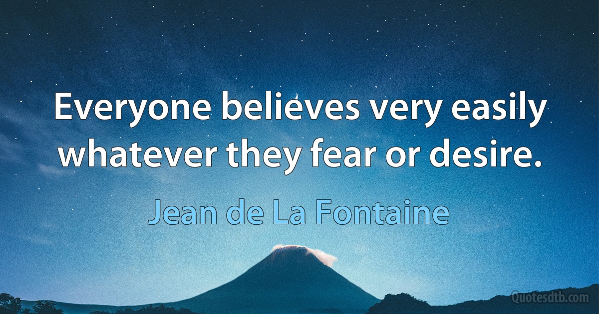 Everyone believes very easily whatever they fear or desire. (Jean de La Fontaine)