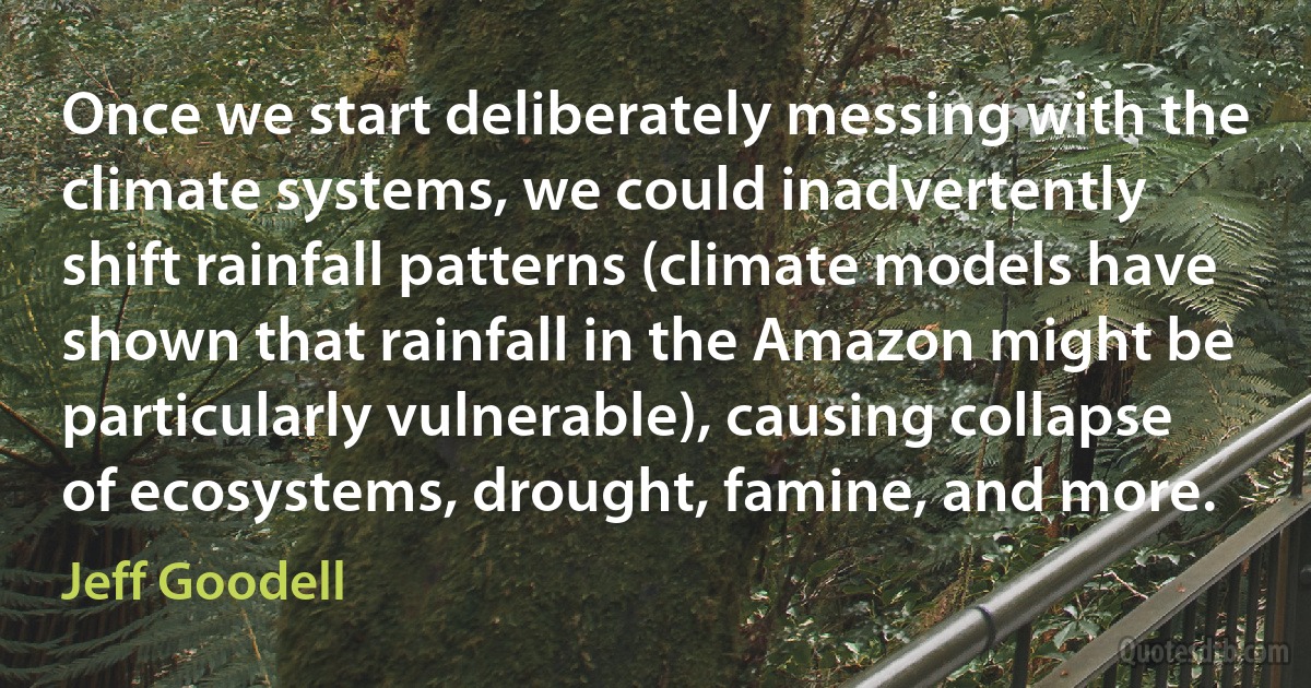 Once we start deliberately messing with the climate systems, we could inadvertently shift rainfall patterns (climate models have shown that rainfall in the Amazon might be particularly vulnerable), causing collapse of ecosystems, drought, famine, and more. (Jeff Goodell)