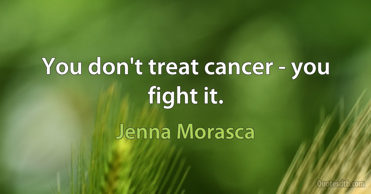 You don't treat cancer - you fight it. (Jenna Morasca)