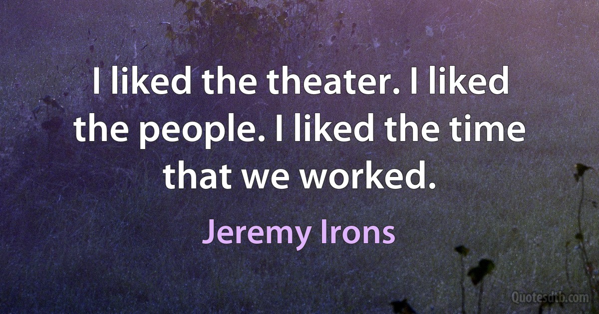 I liked the theater. I liked the people. I liked the time that we worked. (Jeremy Irons)