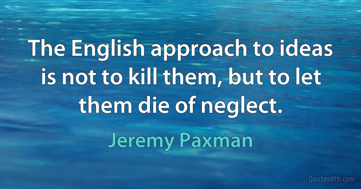 The English approach to ideas is not to kill them, but to let them die of neglect. (Jeremy Paxman)