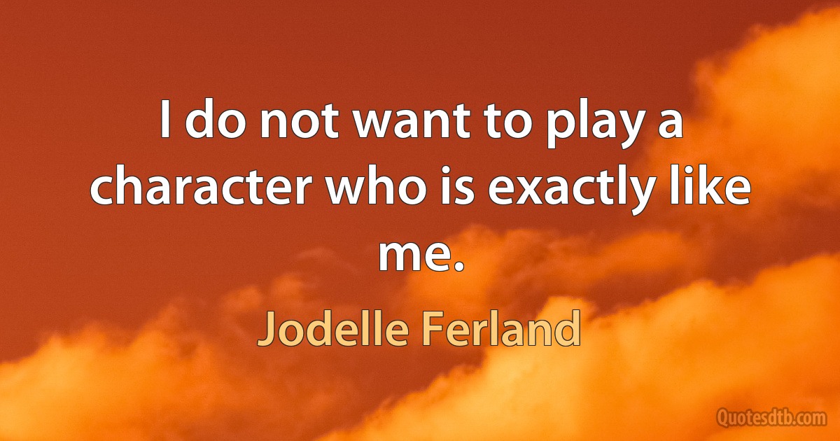 I do not want to play a character who is exactly like me. (Jodelle Ferland)