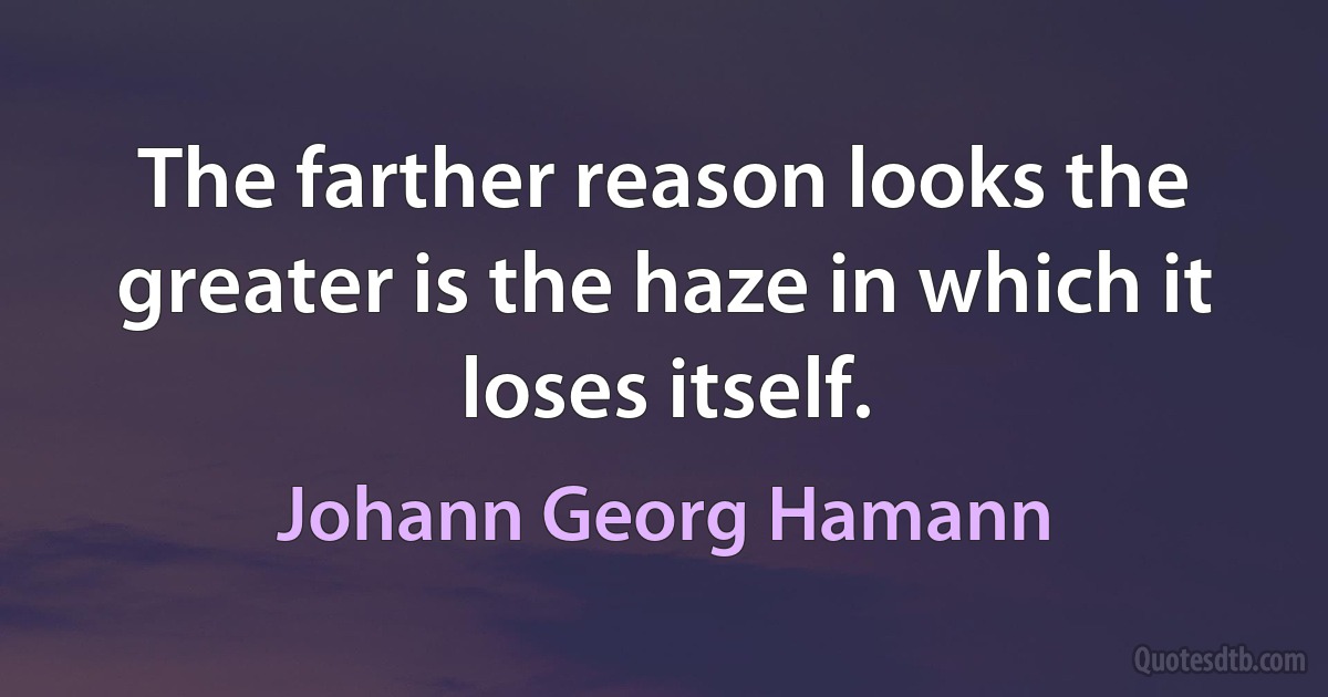 The farther reason looks the greater is the haze in which it loses itself. (Johann Georg Hamann)