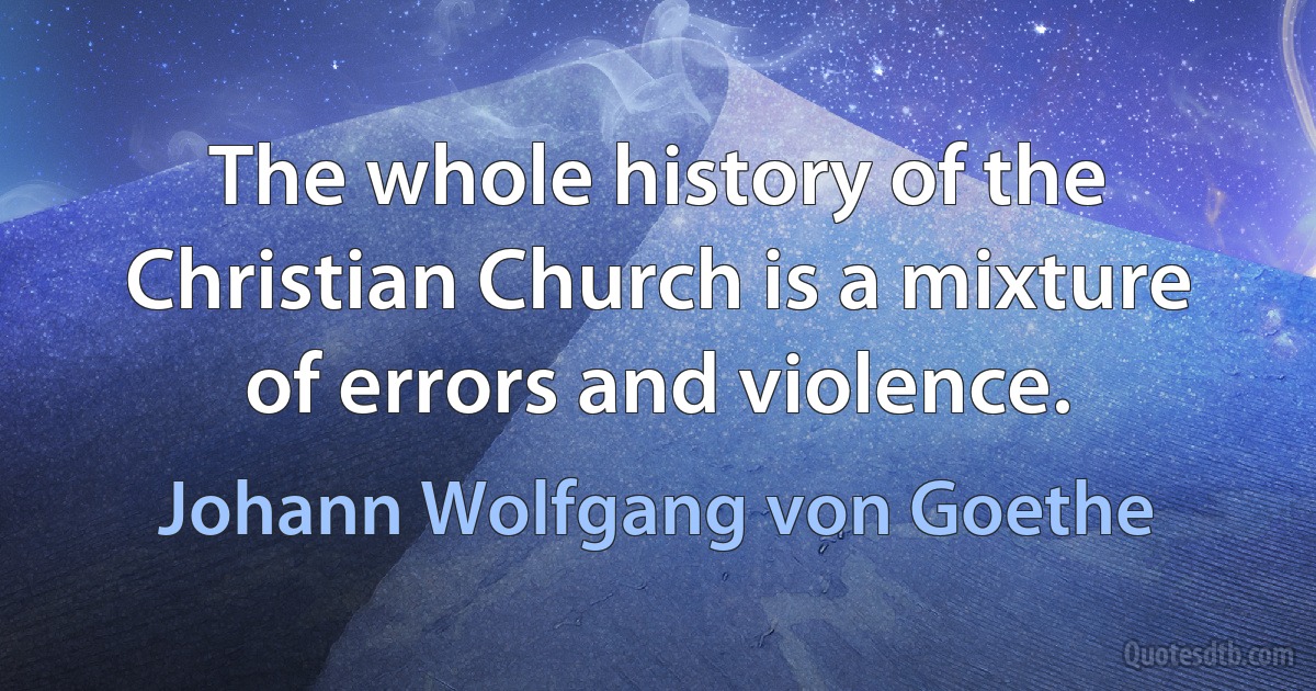 The whole history of the Christian Church is a mixture of errors and violence. (Johann Wolfgang von Goethe)