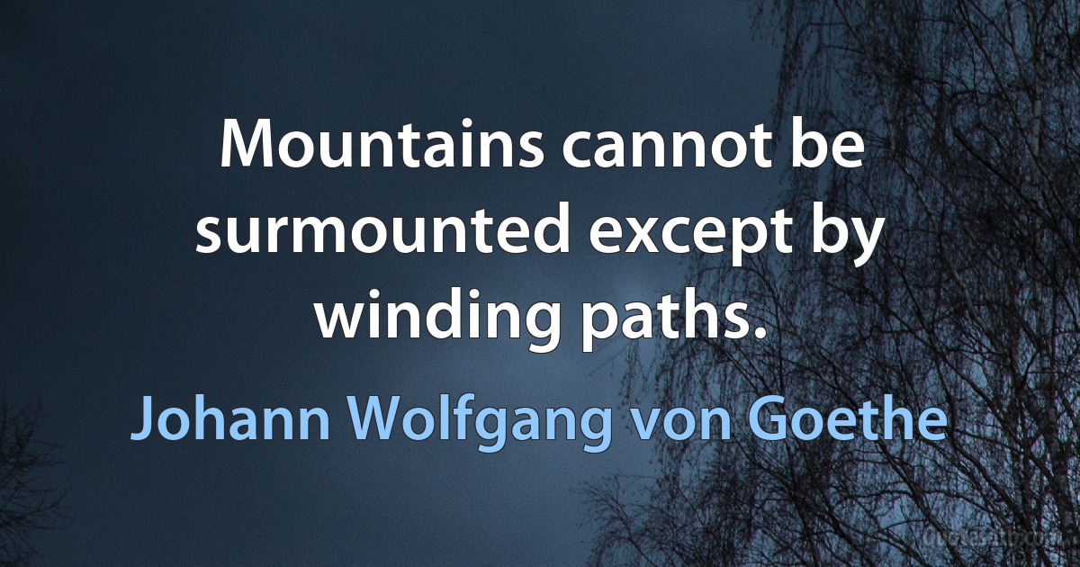 Mountains cannot be surmounted except by winding paths. (Johann Wolfgang von Goethe)