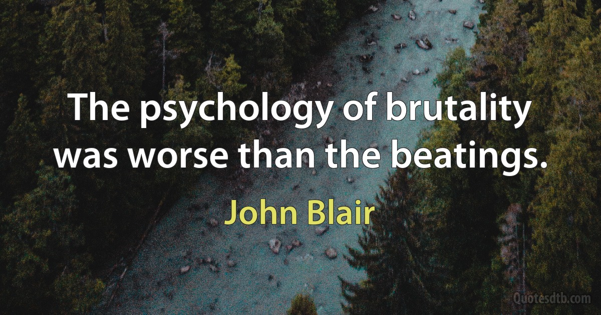 The psychology of brutality was worse than the beatings. (John Blair)