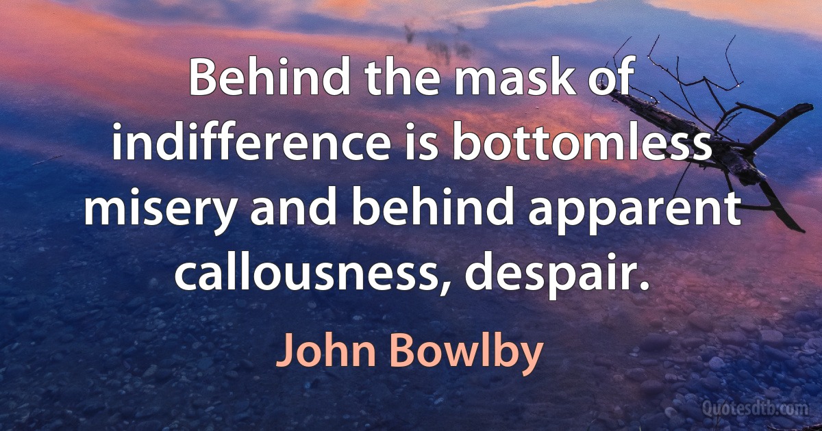 Behind the mask of indifference is bottomless misery and behind apparent callousness, despair. (John Bowlby)