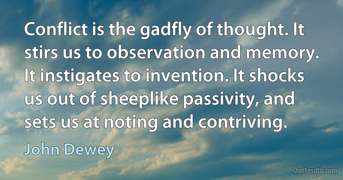 Conflict is the gadfly of thought. It stirs us to observation and memory. It instigates to invention. It shocks us out of sheeplike passivity, and sets us at noting and contriving. (John Dewey)