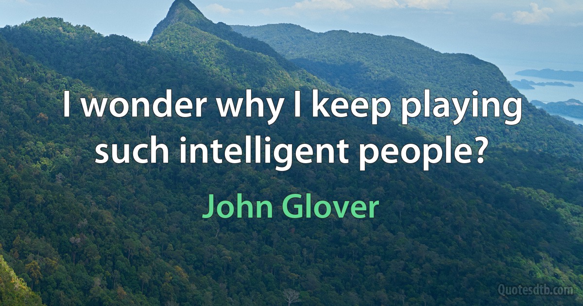 I wonder why I keep playing such intelligent people? (John Glover)