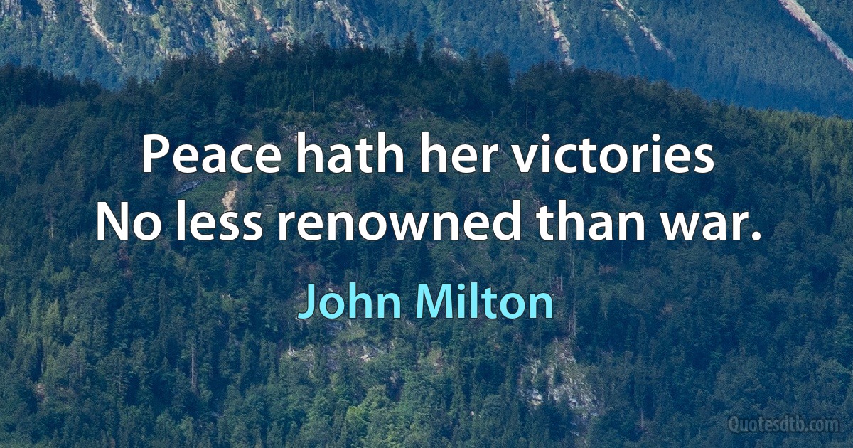 Peace hath her victories
No less renowned than war. (John Milton)