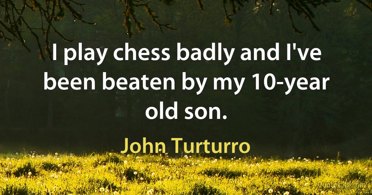 I play chess badly and I've been beaten by my 10-year old son. (John Turturro)