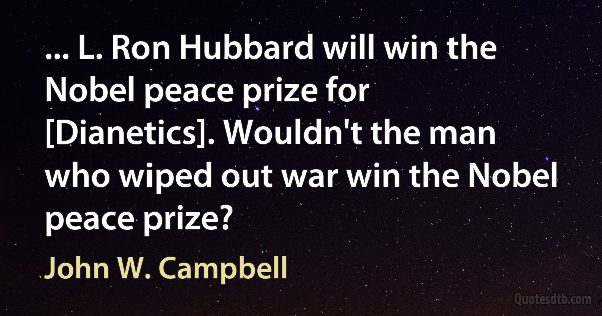 ... L. Ron Hubbard will win the Nobel peace prize for [Dianetics]. Wouldn't the man who wiped out war win the Nobel peace prize? (John W. Campbell)