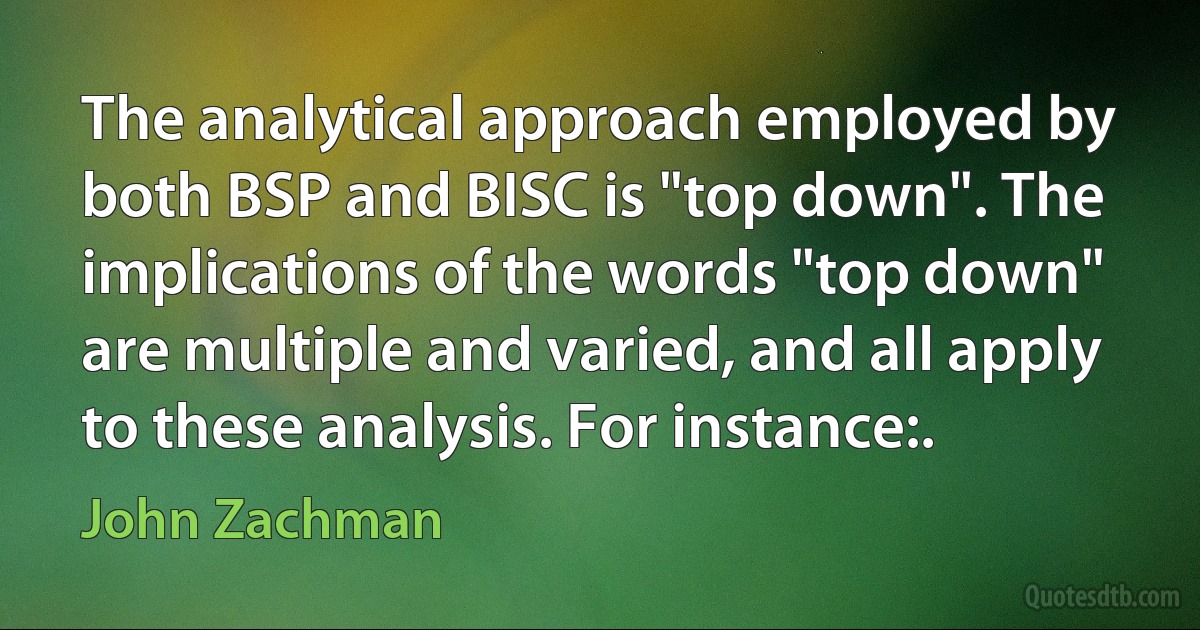 The analytical approach employed by both BSP and BISC is "top down". The implications of the words "top down" are multiple and varied, and all apply to these analysis. For instance:. (John Zachman)