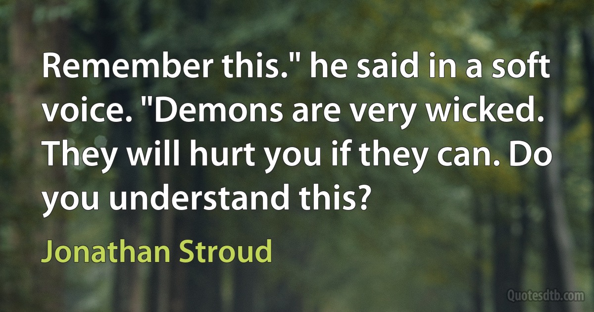 Remember this." he said in a soft voice. "Demons are very wicked. They will hurt you if they can. Do you understand this? (Jonathan Stroud)