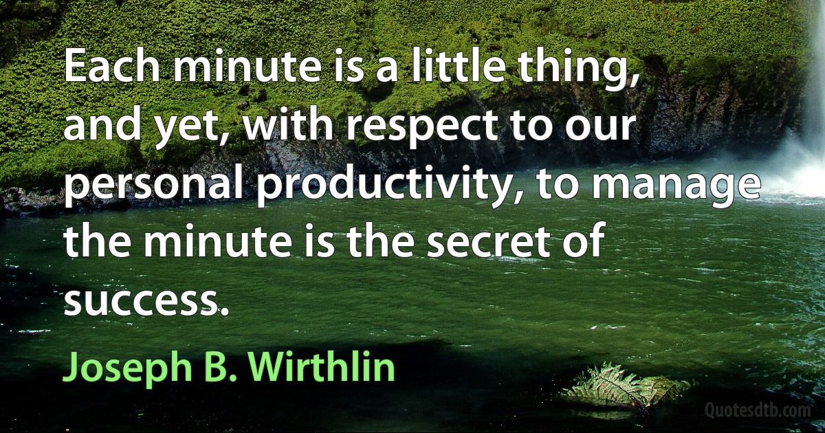 Each minute is a little thing, and yet, with respect to our personal productivity, to manage the minute is the secret of success. (Joseph B. Wirthlin)